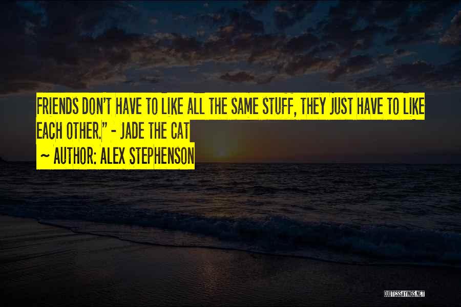 Alex Stephenson Quotes: Friends Don't Have To Like All The Same Stuff, They Just Have To Like Each Other. - Jade The Cat