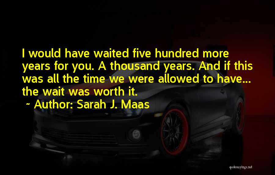 Sarah J. Maas Quotes: I Would Have Waited Five Hundred More Years For You. A Thousand Years. And If This Was All The Time