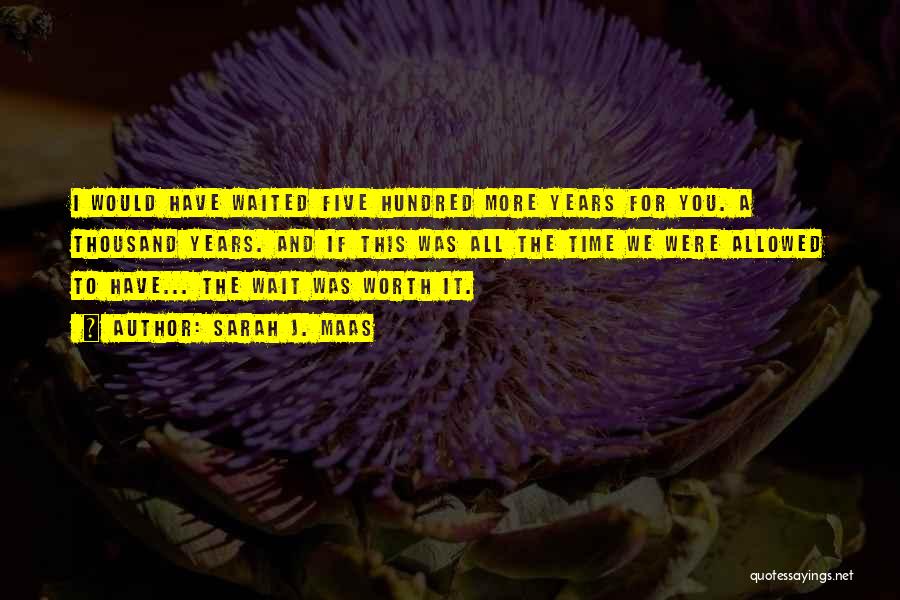 Sarah J. Maas Quotes: I Would Have Waited Five Hundred More Years For You. A Thousand Years. And If This Was All The Time