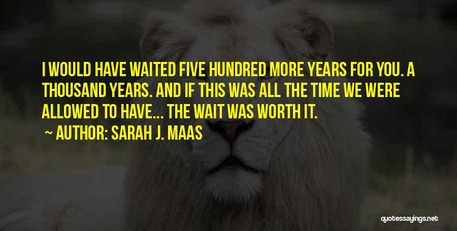 Sarah J. Maas Quotes: I Would Have Waited Five Hundred More Years For You. A Thousand Years. And If This Was All The Time