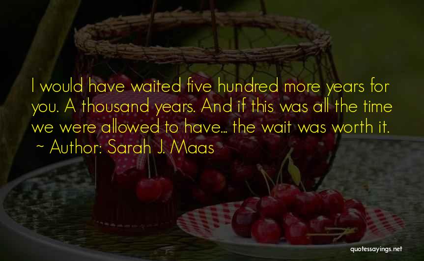 Sarah J. Maas Quotes: I Would Have Waited Five Hundred More Years For You. A Thousand Years. And If This Was All The Time
