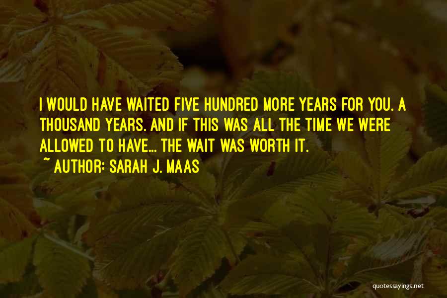 Sarah J. Maas Quotes: I Would Have Waited Five Hundred More Years For You. A Thousand Years. And If This Was All The Time