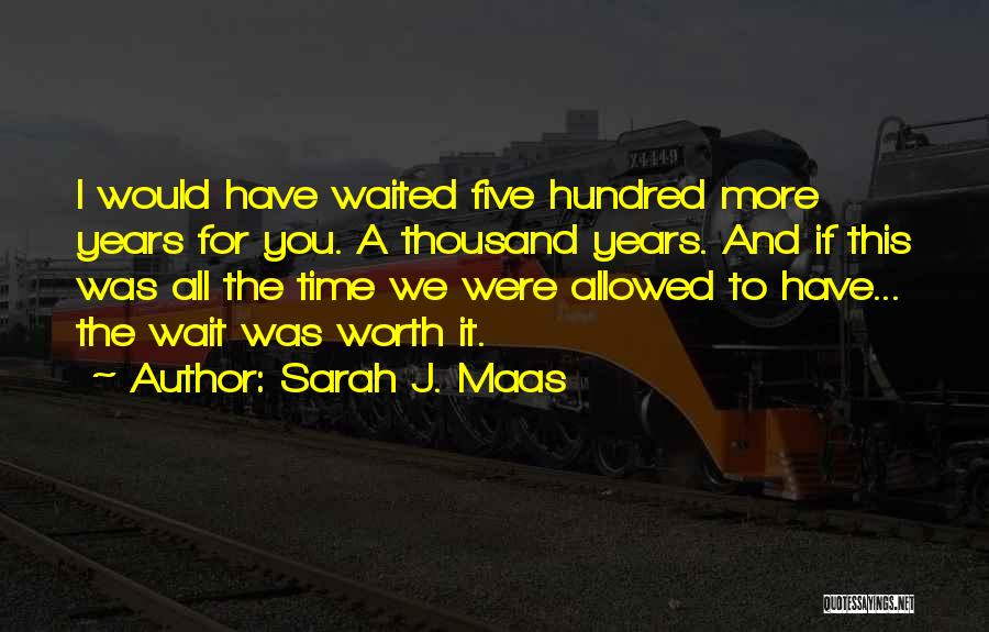 Sarah J. Maas Quotes: I Would Have Waited Five Hundred More Years For You. A Thousand Years. And If This Was All The Time