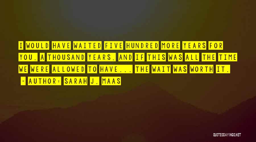 Sarah J. Maas Quotes: I Would Have Waited Five Hundred More Years For You. A Thousand Years. And If This Was All The Time