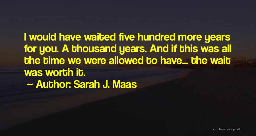 Sarah J. Maas Quotes: I Would Have Waited Five Hundred More Years For You. A Thousand Years. And If This Was All The Time