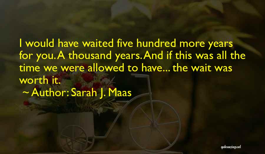 Sarah J. Maas Quotes: I Would Have Waited Five Hundred More Years For You. A Thousand Years. And If This Was All The Time