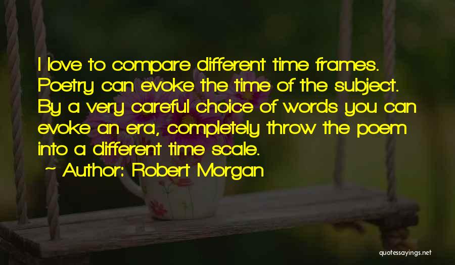 Robert Morgan Quotes: I Love To Compare Different Time Frames. Poetry Can Evoke The Time Of The Subject. By A Very Careful Choice