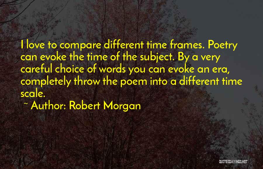 Robert Morgan Quotes: I Love To Compare Different Time Frames. Poetry Can Evoke The Time Of The Subject. By A Very Careful Choice