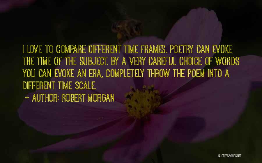 Robert Morgan Quotes: I Love To Compare Different Time Frames. Poetry Can Evoke The Time Of The Subject. By A Very Careful Choice