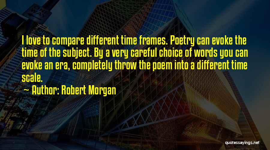 Robert Morgan Quotes: I Love To Compare Different Time Frames. Poetry Can Evoke The Time Of The Subject. By A Very Careful Choice