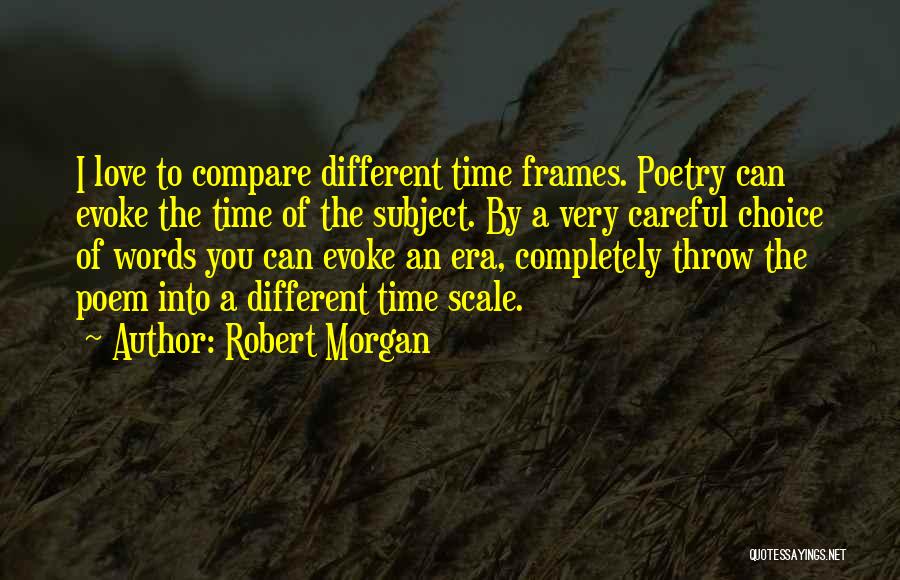 Robert Morgan Quotes: I Love To Compare Different Time Frames. Poetry Can Evoke The Time Of The Subject. By A Very Careful Choice