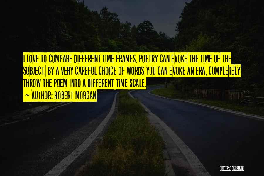 Robert Morgan Quotes: I Love To Compare Different Time Frames. Poetry Can Evoke The Time Of The Subject. By A Very Careful Choice