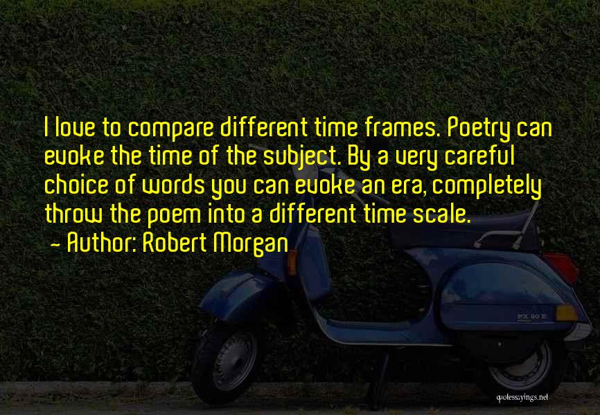 Robert Morgan Quotes: I Love To Compare Different Time Frames. Poetry Can Evoke The Time Of The Subject. By A Very Careful Choice