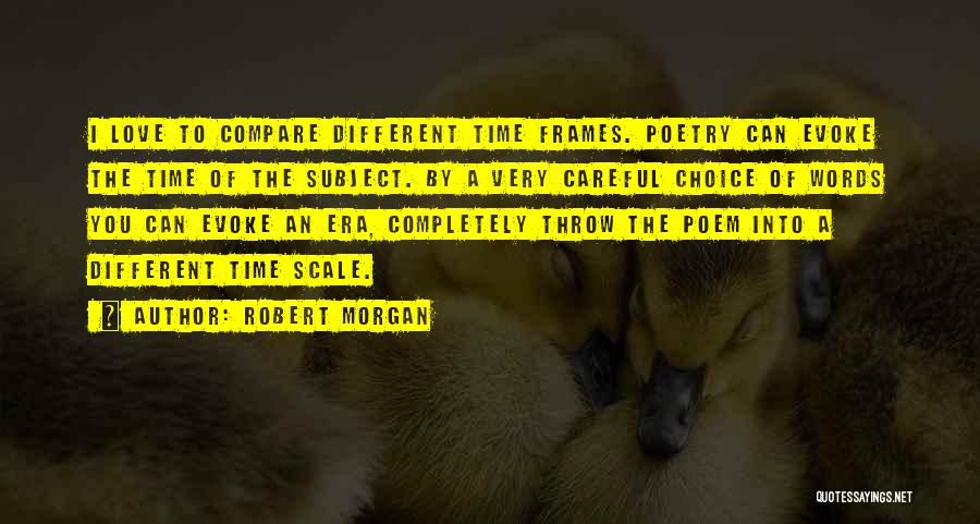 Robert Morgan Quotes: I Love To Compare Different Time Frames. Poetry Can Evoke The Time Of The Subject. By A Very Careful Choice