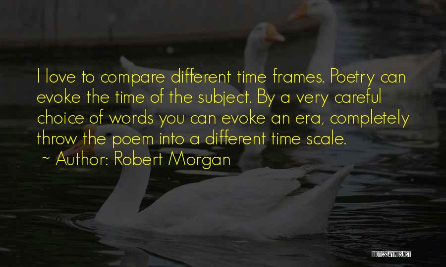 Robert Morgan Quotes: I Love To Compare Different Time Frames. Poetry Can Evoke The Time Of The Subject. By A Very Careful Choice