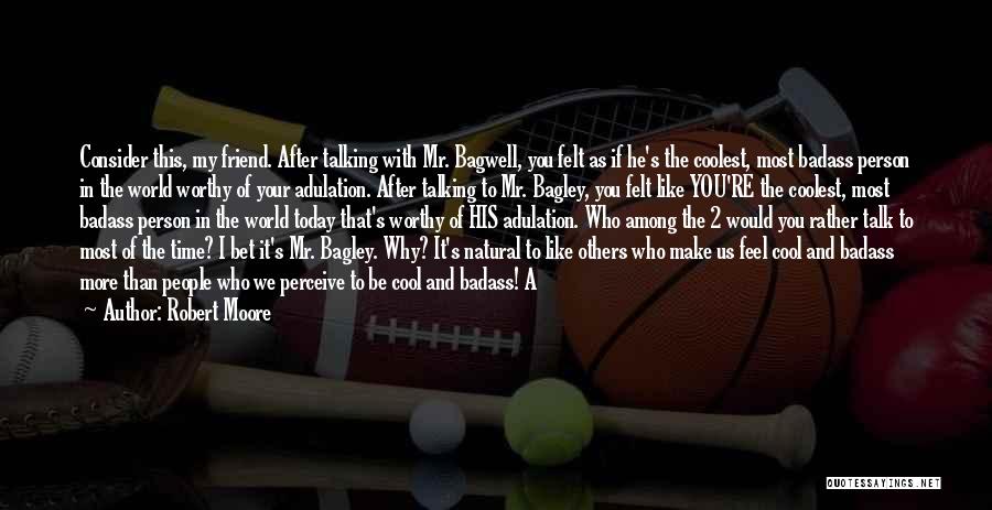 Robert Moore Quotes: Consider This, My Friend. After Talking With Mr. Bagwell, You Felt As If He's The Coolest, Most Badass Person In