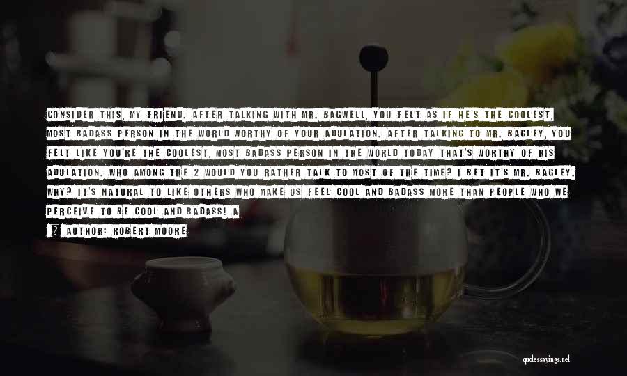 Robert Moore Quotes: Consider This, My Friend. After Talking With Mr. Bagwell, You Felt As If He's The Coolest, Most Badass Person In