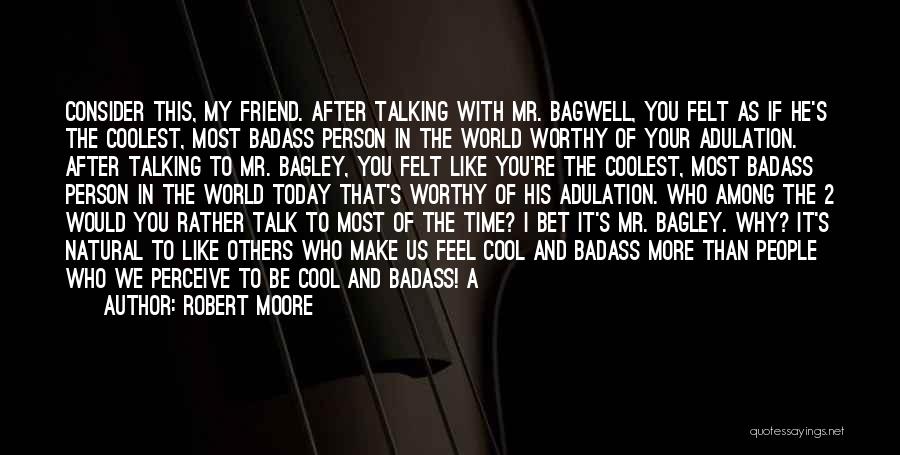 Robert Moore Quotes: Consider This, My Friend. After Talking With Mr. Bagwell, You Felt As If He's The Coolest, Most Badass Person In