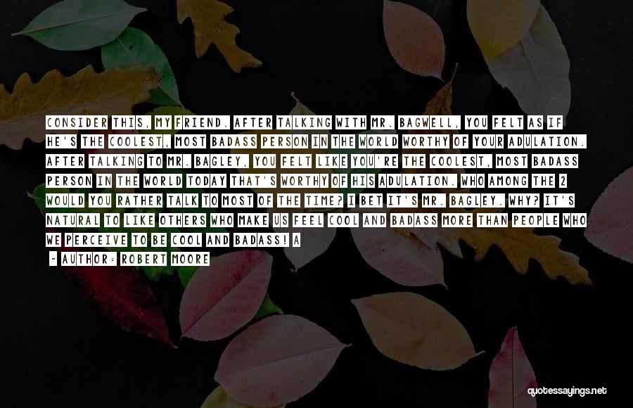 Robert Moore Quotes: Consider This, My Friend. After Talking With Mr. Bagwell, You Felt As If He's The Coolest, Most Badass Person In