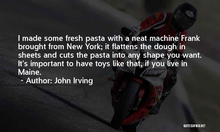 John Irving Quotes: I Made Some Fresh Pasta With A Neat Machine Frank Brought From New York; It Flattens The Dough In Sheets