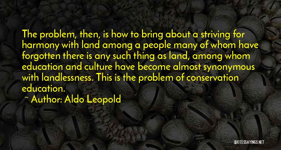 Aldo Leopold Quotes: The Problem, Then, Is How To Bring About A Striving For Harmony With Land Among A People Many Of Whom