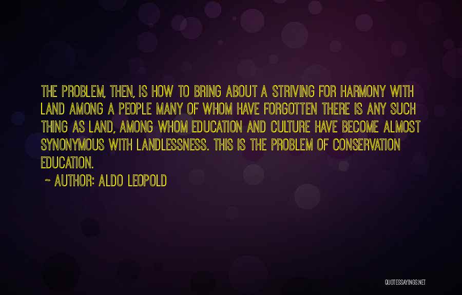 Aldo Leopold Quotes: The Problem, Then, Is How To Bring About A Striving For Harmony With Land Among A People Many Of Whom