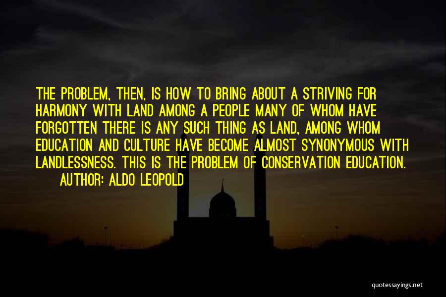 Aldo Leopold Quotes: The Problem, Then, Is How To Bring About A Striving For Harmony With Land Among A People Many Of Whom