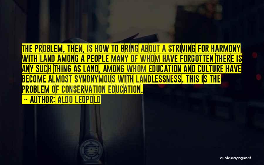 Aldo Leopold Quotes: The Problem, Then, Is How To Bring About A Striving For Harmony With Land Among A People Many Of Whom
