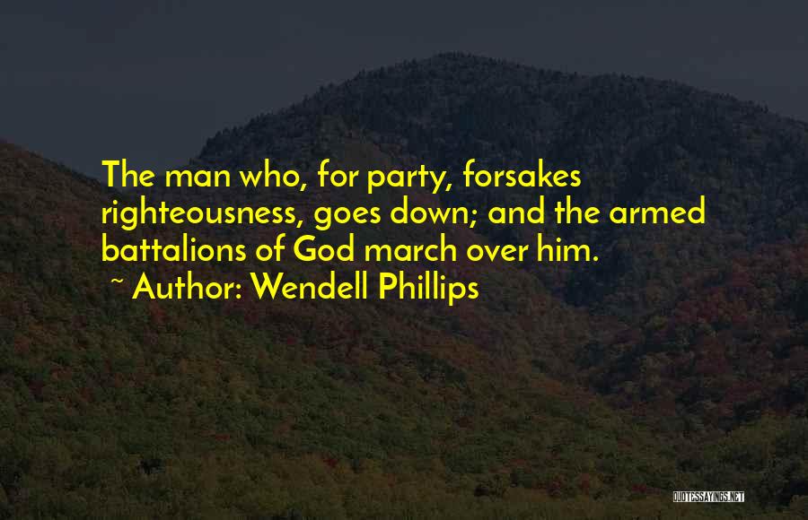Wendell Phillips Quotes: The Man Who, For Party, Forsakes Righteousness, Goes Down; And The Armed Battalions Of God March Over Him.