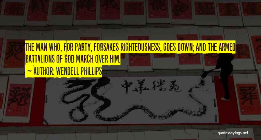 Wendell Phillips Quotes: The Man Who, For Party, Forsakes Righteousness, Goes Down; And The Armed Battalions Of God March Over Him.
