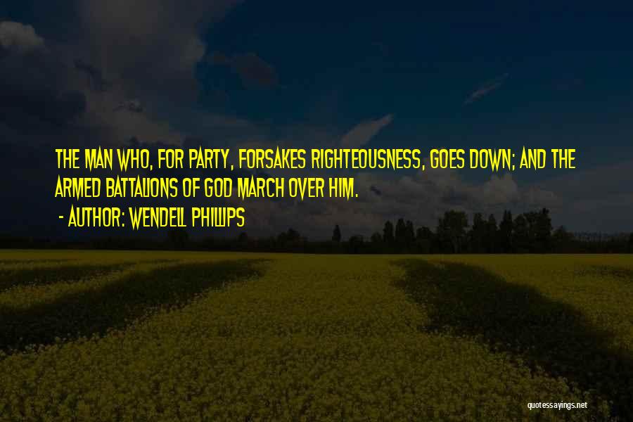 Wendell Phillips Quotes: The Man Who, For Party, Forsakes Righteousness, Goes Down; And The Armed Battalions Of God March Over Him.