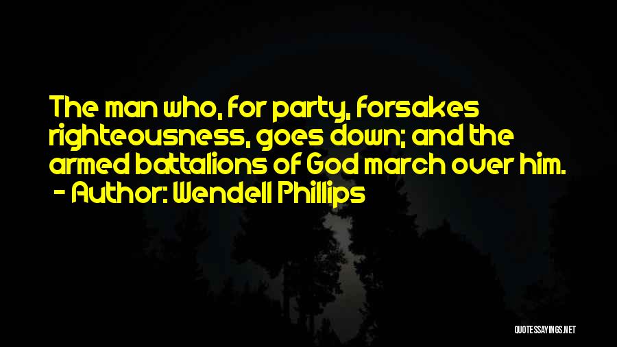 Wendell Phillips Quotes: The Man Who, For Party, Forsakes Righteousness, Goes Down; And The Armed Battalions Of God March Over Him.