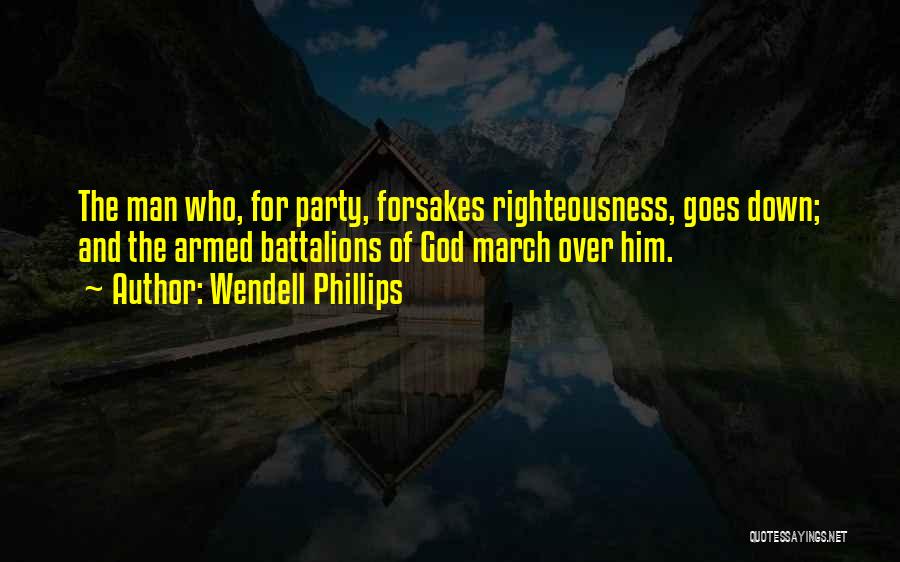 Wendell Phillips Quotes: The Man Who, For Party, Forsakes Righteousness, Goes Down; And The Armed Battalions Of God March Over Him.