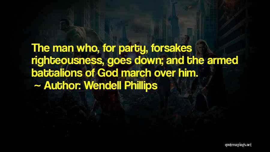 Wendell Phillips Quotes: The Man Who, For Party, Forsakes Righteousness, Goes Down; And The Armed Battalions Of God March Over Him.
