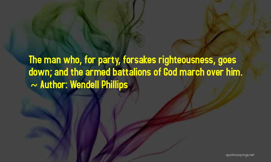 Wendell Phillips Quotes: The Man Who, For Party, Forsakes Righteousness, Goes Down; And The Armed Battalions Of God March Over Him.