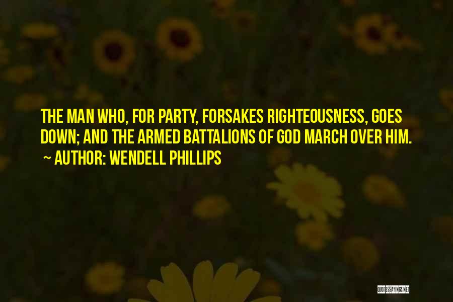 Wendell Phillips Quotes: The Man Who, For Party, Forsakes Righteousness, Goes Down; And The Armed Battalions Of God March Over Him.