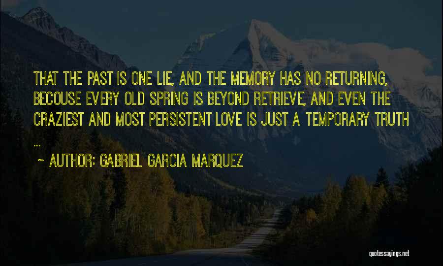 Gabriel Garcia Marquez Quotes: That The Past Is One Lie, And The Memory Has No Returning, Becouse Every Old Spring Is Beyond Retrieve, And