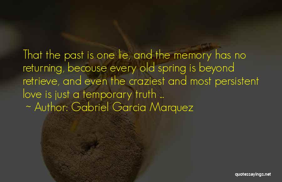 Gabriel Garcia Marquez Quotes: That The Past Is One Lie, And The Memory Has No Returning, Becouse Every Old Spring Is Beyond Retrieve, And