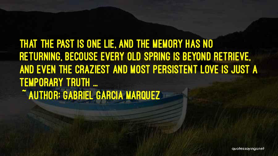 Gabriel Garcia Marquez Quotes: That The Past Is One Lie, And The Memory Has No Returning, Becouse Every Old Spring Is Beyond Retrieve, And