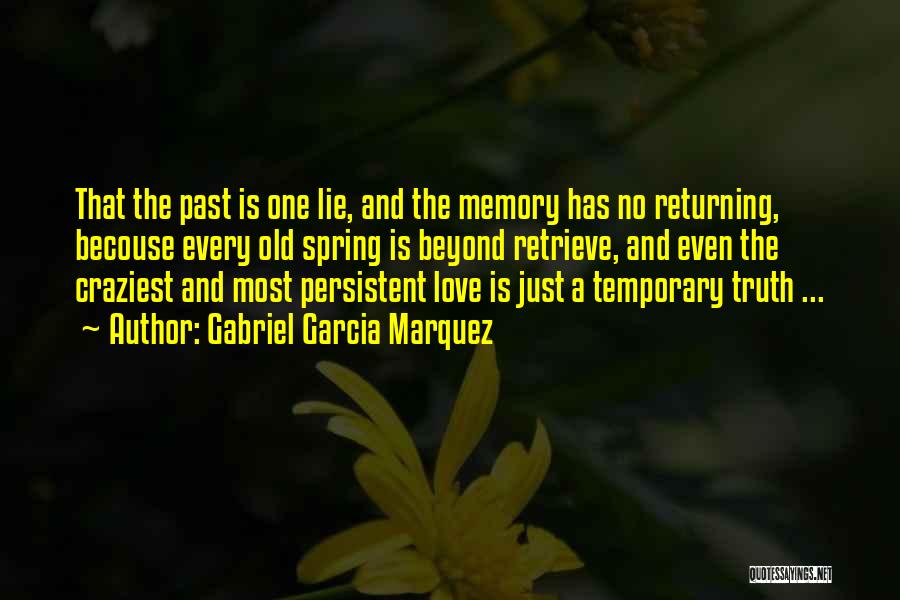 Gabriel Garcia Marquez Quotes: That The Past Is One Lie, And The Memory Has No Returning, Becouse Every Old Spring Is Beyond Retrieve, And