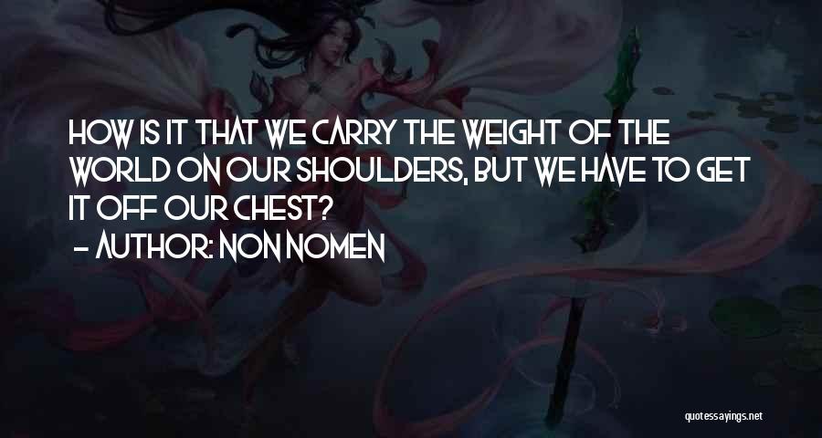 Non Nomen Quotes: How Is It That We Carry The Weight Of The World On Our Shoulders, But We Have To Get It