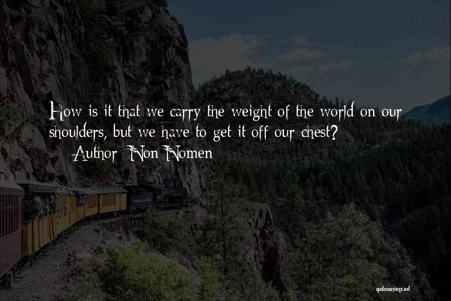 Non Nomen Quotes: How Is It That We Carry The Weight Of The World On Our Shoulders, But We Have To Get It