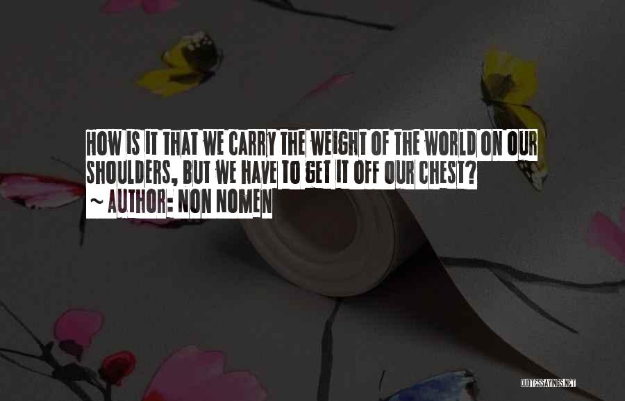 Non Nomen Quotes: How Is It That We Carry The Weight Of The World On Our Shoulders, But We Have To Get It