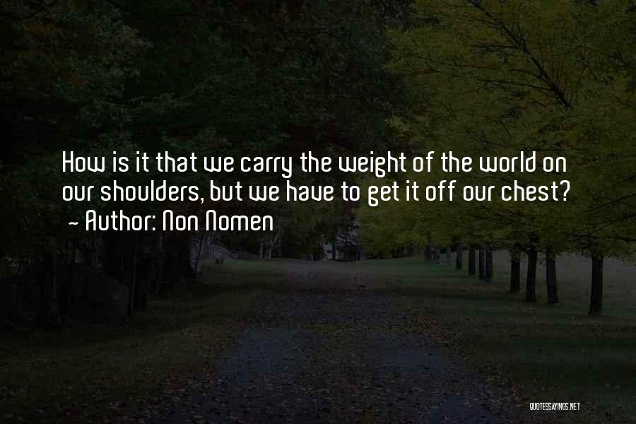 Non Nomen Quotes: How Is It That We Carry The Weight Of The World On Our Shoulders, But We Have To Get It