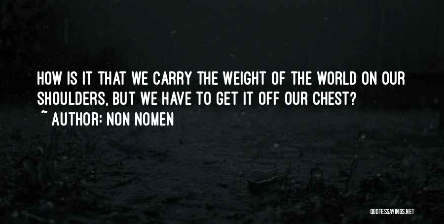 Non Nomen Quotes: How Is It That We Carry The Weight Of The World On Our Shoulders, But We Have To Get It