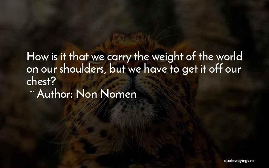 Non Nomen Quotes: How Is It That We Carry The Weight Of The World On Our Shoulders, But We Have To Get It