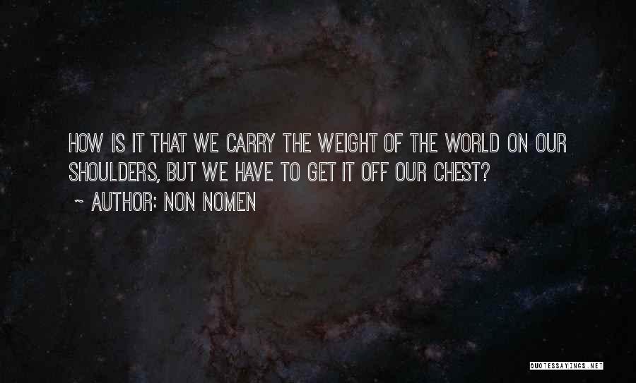 Non Nomen Quotes: How Is It That We Carry The Weight Of The World On Our Shoulders, But We Have To Get It