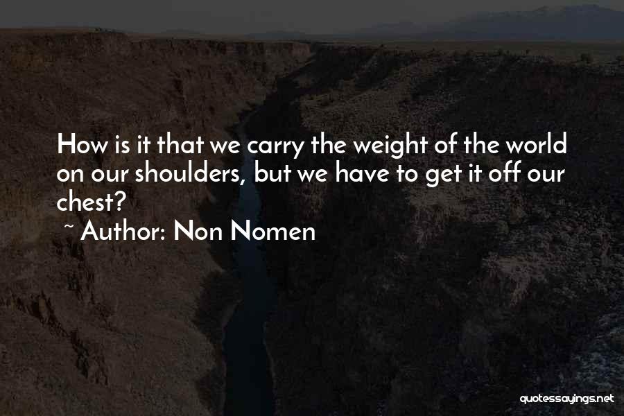 Non Nomen Quotes: How Is It That We Carry The Weight Of The World On Our Shoulders, But We Have To Get It