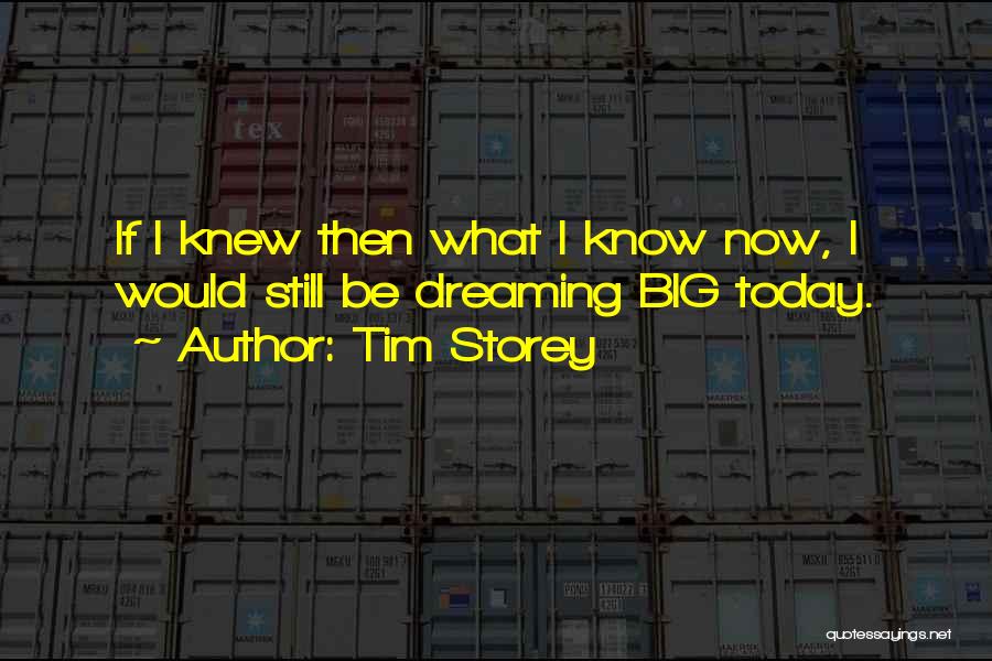 Tim Storey Quotes: If I Knew Then What I Know Now, I Would Still Be Dreaming Big Today.
