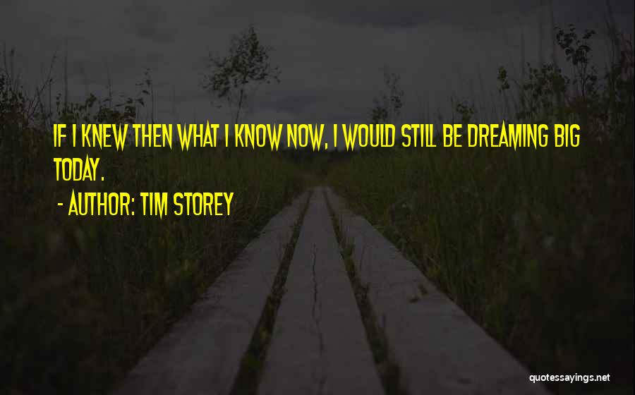 Tim Storey Quotes: If I Knew Then What I Know Now, I Would Still Be Dreaming Big Today.